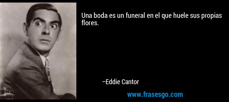 Una boda es un funeral en el que huele sus propias flores. – Eddie Cantor