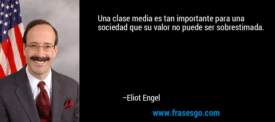 Una clase media es tan importante para una sociedad que su valor no puede ser sobrestimada. – Eliot Engel