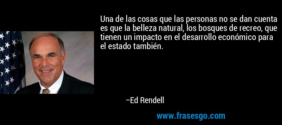 Una de las cosas que las personas no se dan cuenta es que la belleza natural, los bosques de recreo, que tienen un impacto en el desarrollo económico para el estado también. – Ed Rendell