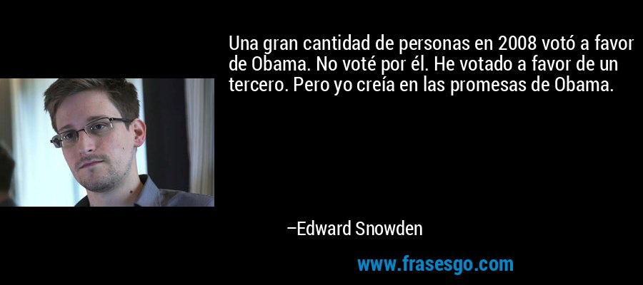 Una gran cantidad de personas en 2008 votó a favor de Obama. No voté por él. He votado a favor de un tercero. Pero yo creía en las promesas de Obama. – Edward Snowden