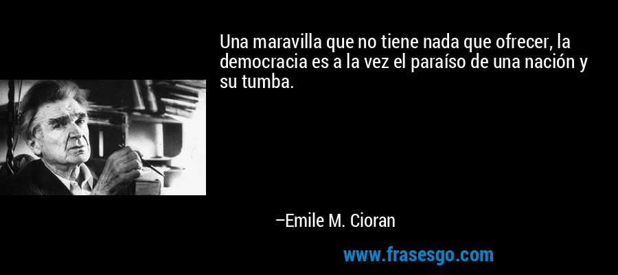 Una maravilla que no tiene nada que ofrecer, la democracia es a la vez el paraíso de una nación y su tumba. – Emile M. Cioran