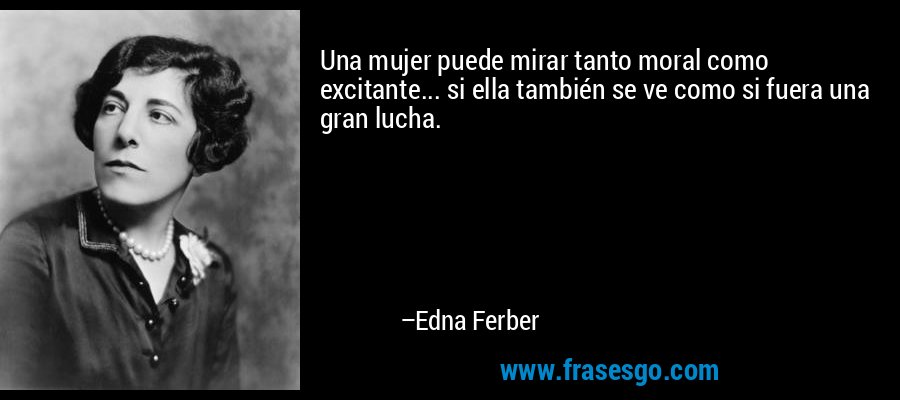 Una mujer puede mirar tanto moral como excitante... si ella también se ve como si fuera una gran lucha. – Edna Ferber