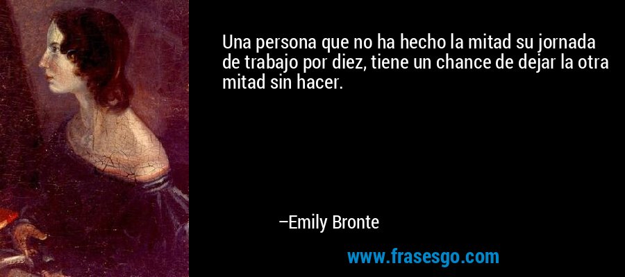 Una persona que no ha hecho la mitad su jornada de trabajo por diez, tiene un chance de dejar la otra mitad sin hacer. – Emily Bronte