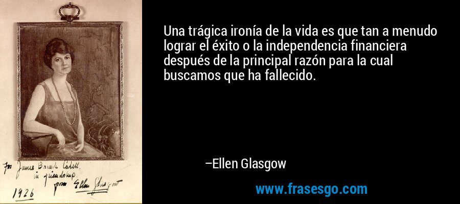 Una trágica ironía de la vida es que tan a menudo lograr el éxito o la independencia financiera después de la principal razón para la cual buscamos que ha fallecido. – Ellen Glasgow