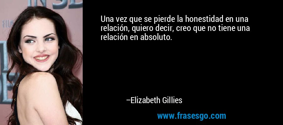 Una vez que se pierde la honestidad en una relación, quiero decir, creo que no tiene una relación en absoluto. – Elizabeth Gillies
