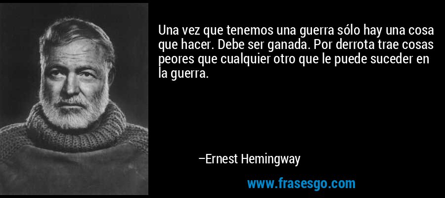 Una vez que tenemos una guerra sólo hay una cosa que hacer. Debe ser ganada. Por derrota trae cosas peores que cualquier otro que le puede suceder en la guerra. – Ernest Hemingway
