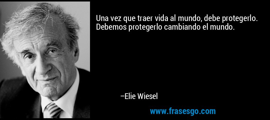 Una vez que traer vida al mundo, debe protegerlo. Debemos protegerlo cambiando el mundo. – Elie Wiesel