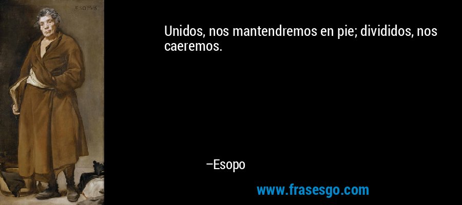 Unidos, nos mantendremos en pie; divididos, nos caeremos. – Esopo