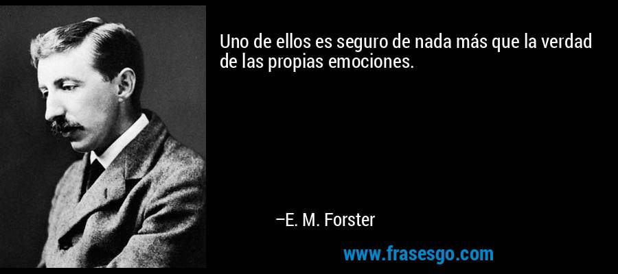 Uno de ellos es seguro de nada más que la verdad de las propias emociones. – E. M. Forster