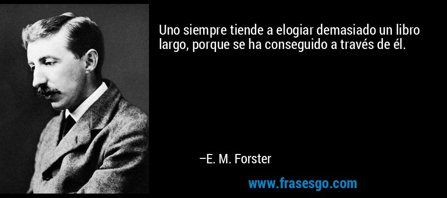 Uno siempre tiende a elogiar demasiado un libro largo, porque se ha conseguido a través de él. – E. M. Forster
