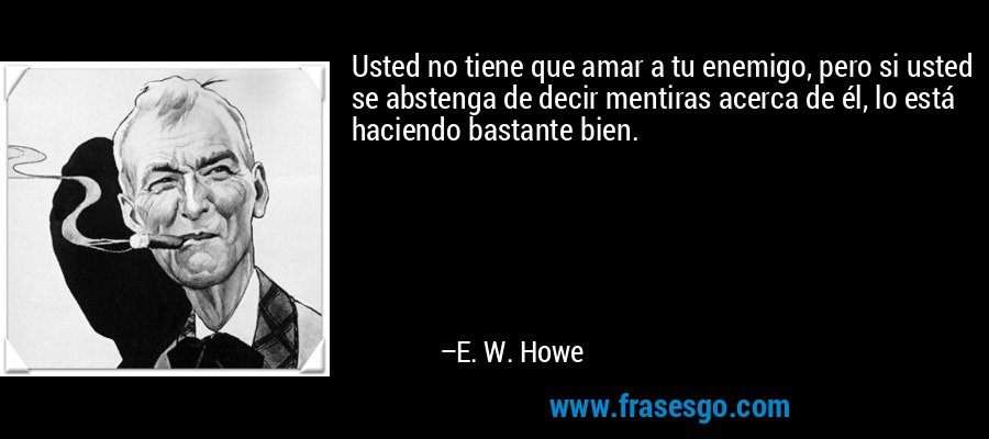 Usted no tiene que amar a tu enemigo, pero si usted se abstenga de decir mentiras acerca de él, lo está haciendo bastante bien. – E. W. Howe