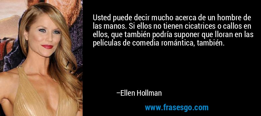 Usted puede decir mucho acerca de un hombre de las manos. Si ellos no tienen cicatrices o callos en ellos, que también podría suponer que lloran en las películas de comedia romántica, también. – Ellen Hollman