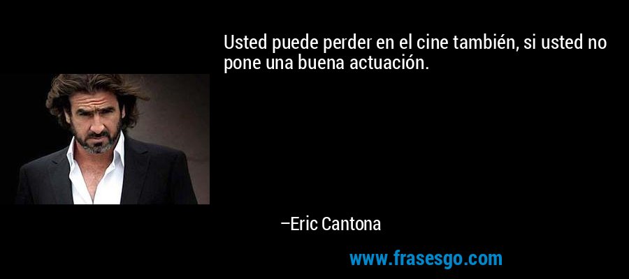 Usted puede perder en el cine también, si usted no pone una buena actuación. – Eric Cantona