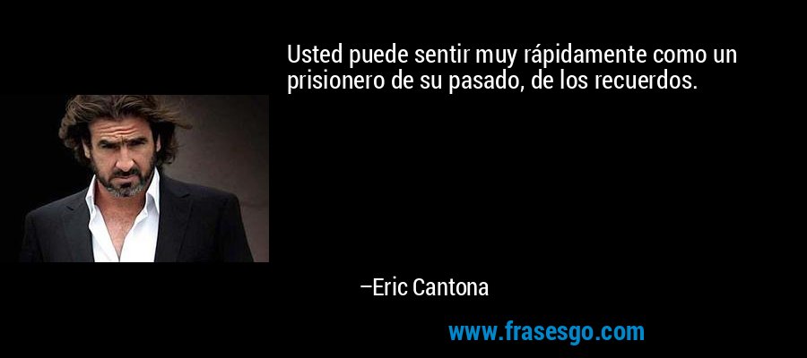 Usted puede sentir muy rápidamente como un prisionero de su pasado, de los recuerdos. – Eric Cantona