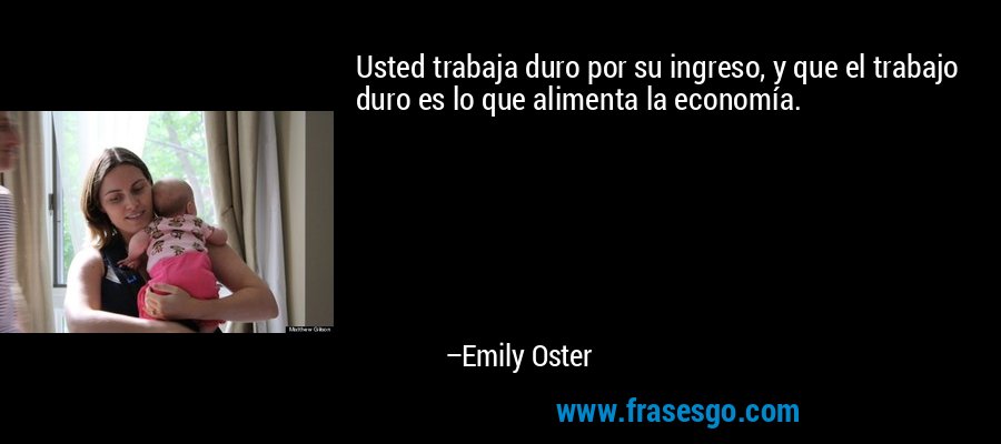 Usted trabaja duro por su ingreso, y que el trabajo duro es lo que alimenta la economía. – Emily Oster
