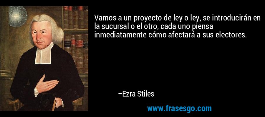 Vamos a un proyecto de ley o ley, se introducirán en la sucursal o el otro, cada uno piensa inmediatamente cómo afectará a sus electores. – Ezra Stiles