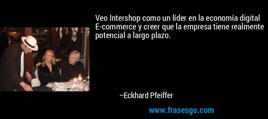Veo Intershop como un líder en la economía digital E-commerce y creer que la empresa tiene realmente potencial a largo plazo. – Eckhard Pfeiffer