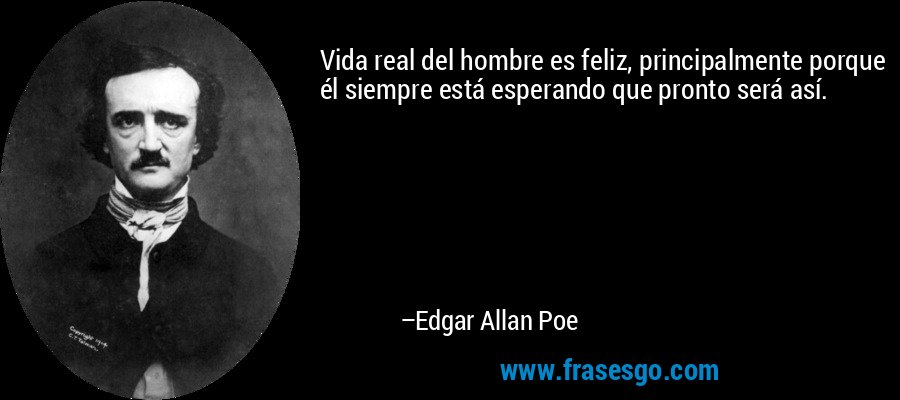 Vida real del hombre es feliz, principalmente porque él siempre está esperando que pronto será así. – Edgar Allan Poe