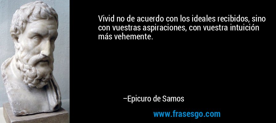 Vivid no de acuerdo con los ideales recibidos, sino con vuestras aspiraciones, con vuestra intuición más vehemente. – Epicuro de Samos