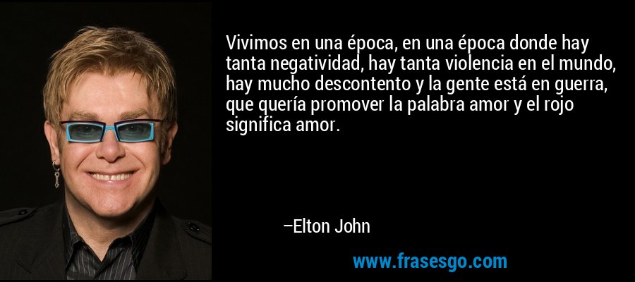 Vivimos en una época, en una época donde hay tanta negatividad, hay tanta violencia en el mundo, hay mucho descontento y la gente está en guerra, que quería promover la palabra amor y el rojo significa amor. – Elton John