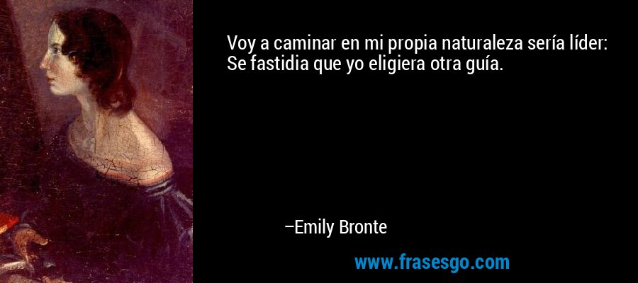 Voy a caminar en mi propia naturaleza sería líder: Se fastidia que yo eligiera otra guía. – Emily Bronte