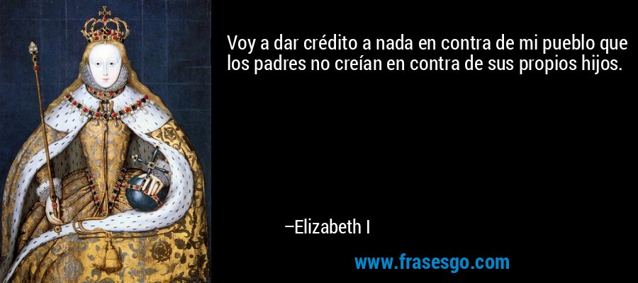 Voy a dar crédito a nada en contra de mi pueblo que los padres no creían en contra de sus propios hijos. – Elizabeth I