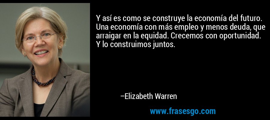 Y así es como se construye la economía del futuro. Una economía con más empleo y menos deuda, que arraigar en la equidad. Crecemos con oportunidad. Y lo construimos juntos. – Elizabeth Warren