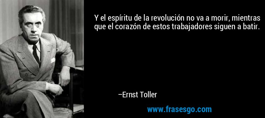 Y el espíritu de la revolución no va a morir, mientras que el corazón de estos trabajadores siguen a batir. – Ernst Toller