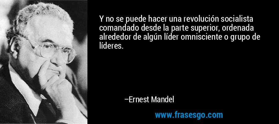 Y no se puede hacer una revolución socialista comandado desde la parte superior, ordenada alrededor de algún líder omnisciente o grupo de líderes. – Ernest Mandel