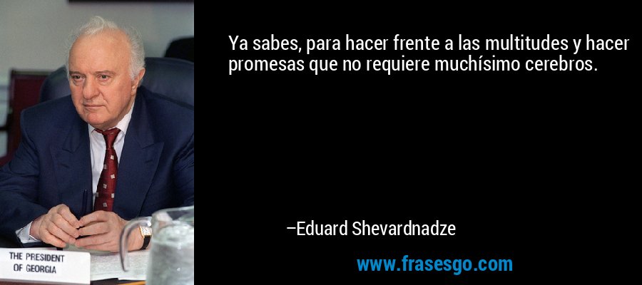 Ya sabes, para hacer frente a las multitudes y hacer promesas que no requiere muchísimo cerebros. – Eduard Shevardnadze
