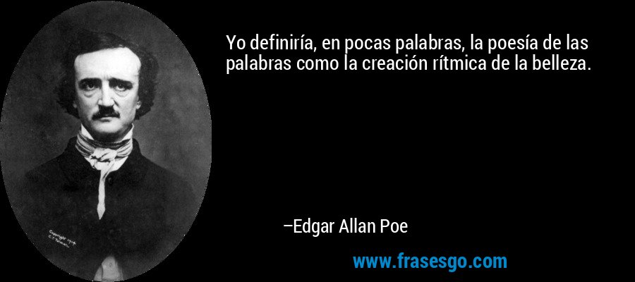 Yo definiría, en pocas palabras, la poesía de las palabras como la creación rítmica de la belleza. – Edgar Allan Poe