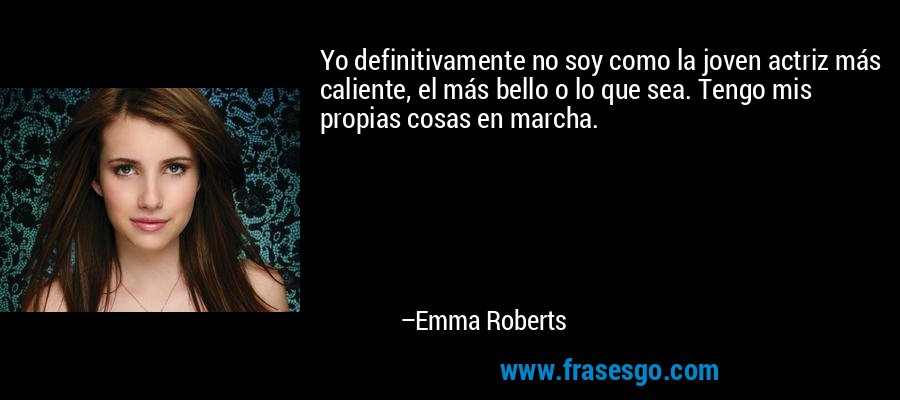 Yo definitivamente no soy como la joven actriz más caliente, el más bello o lo que sea. Tengo mis propias cosas en marcha. – Emma Roberts