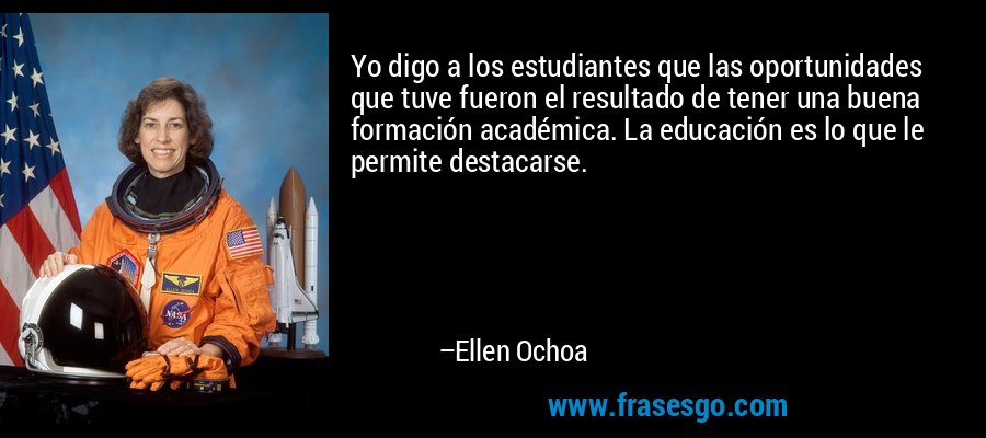 Yo digo a los estudiantes que las oportunidades que tuve fueron el resultado de tener una buena formación académica. La educación es lo que le permite destacarse. – Ellen Ochoa