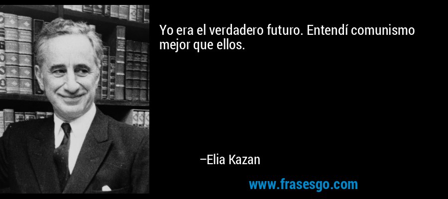 Yo era el verdadero futuro. Entendí comunismo mejor que ellos. – Elia Kazan