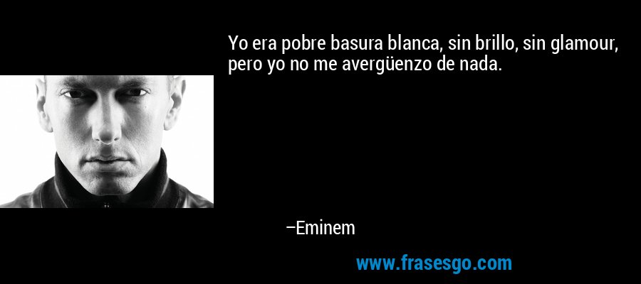 Yo era pobre basura blanca, sin brillo, sin glamour, pero yo no me avergüenzo de nada. – Eminem