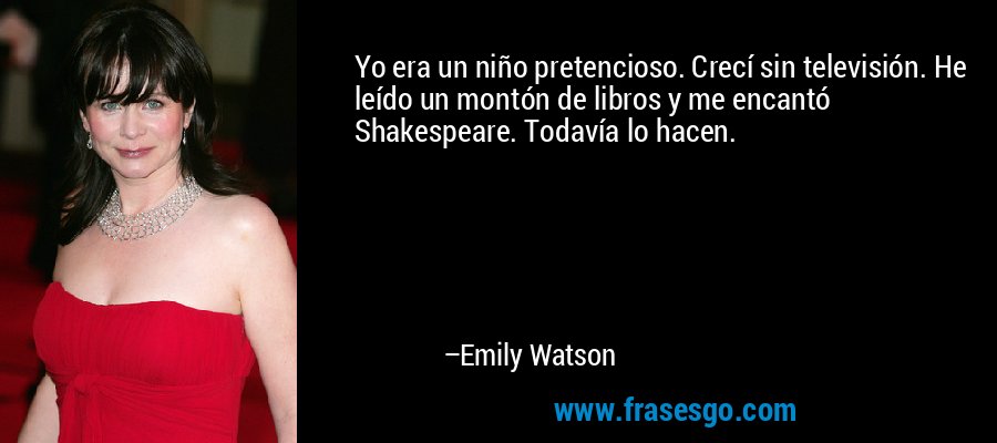 Yo era un niño pretencioso. Crecí sin televisión. He leído un montón de libros y me encantó Shakespeare. Todavía lo hacen. – Emily Watson