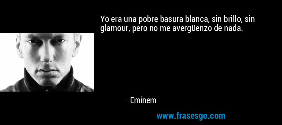Yo era una pobre basura blanca, sin brillo, sin glamour, pero no me avergüenzo de nada. – Eminem