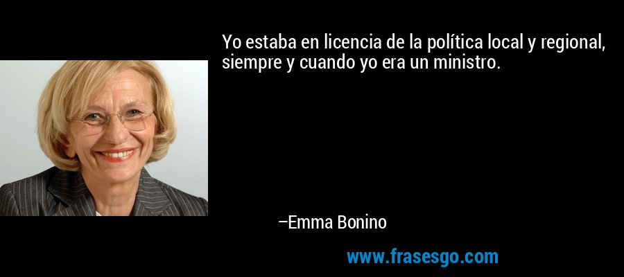 Yo estaba en licencia de la política local y regional, siempre y cuando yo era un ministro. – Emma Bonino