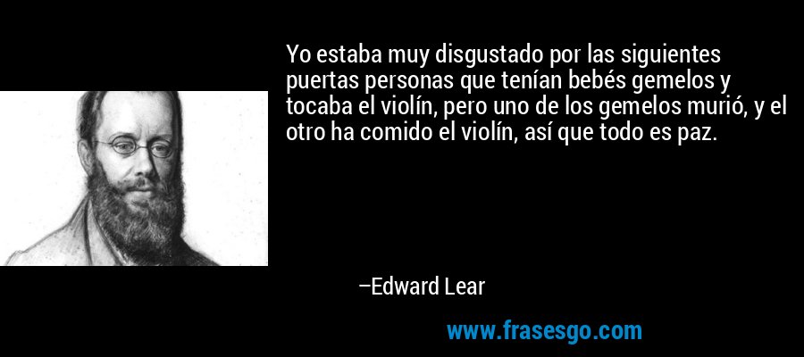 Yo estaba muy disgustado por las siguientes puertas personas que tenían bebés gemelos y tocaba el violín, pero uno de los gemelos murió, y el otro ha comido el violín, así que todo es paz. – Edward Lear