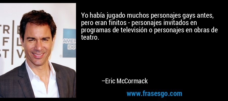 Yo había jugado muchos personajes gays antes, pero eran finitos - personajes invitados en programas de televisión o personajes en obras de teatro. – Eric McCormack
