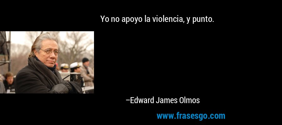 Yo no apoyo la violencia, y punto. – Edward James Olmos