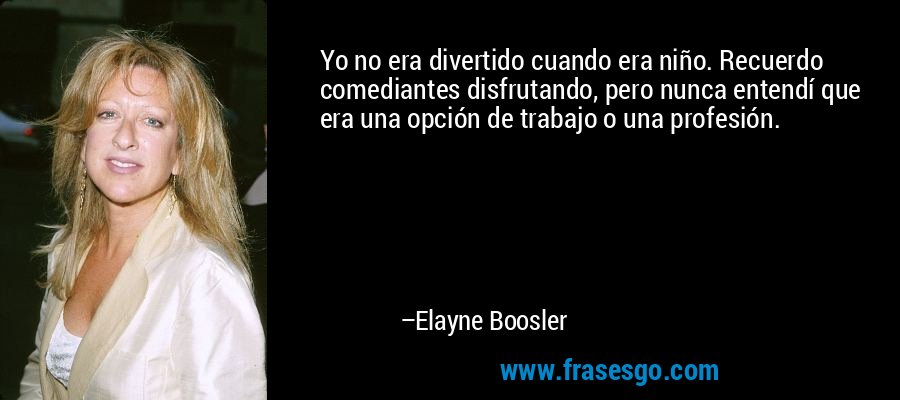 Yo no era divertido cuando era niño. Recuerdo comediantes disfrutando, pero nunca entendí que era una opción de trabajo o una profesión. – Elayne Boosler