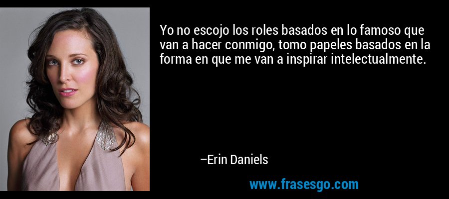 Yo no escojo los roles basados ​​en lo famoso que van a hacer conmigo, tomo papeles basados ​​en la forma en que me van a inspirar intelectualmente. – Erin Daniels