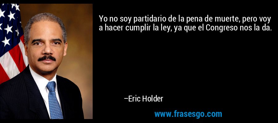 Yo no soy partidario de la pena de muerte, pero voy a hacer cumplir la ley, ya que el Congreso nos la da. – Eric Holder
