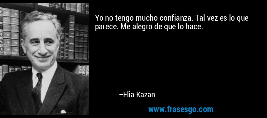 Yo no tengo mucho confianza. Tal vez es lo que parece. Me alegro de que lo hace. – Elia Kazan