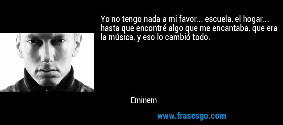 Yo no tengo nada a mi favor... escuela, el hogar... hasta que encontré algo que me encantaba, que era la música, y eso lo cambió todo. – Eminem