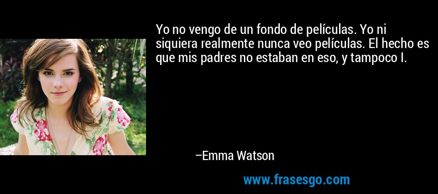 Yo no vengo de un fondo de películas. Yo ni siquiera realmente nunca veo películas. El hecho es que mis padres no estaban en eso, y tampoco I. – Emma Watson