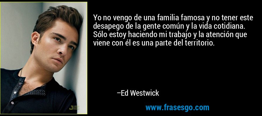 Yo no vengo de una familia famosa y no tener este desapego de la gente común y la vida cotidiana. Sólo estoy haciendo mi trabajo y la atención que viene con él es una parte del territorio. – Ed Westwick