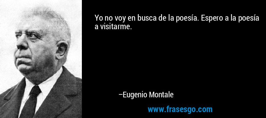 Yo no voy en busca de la poesía. Espero a la poesía a visitarme. – Eugenio Montale