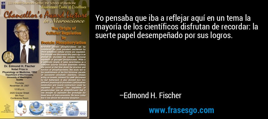 Yo pensaba que iba a reflejar aquí en un tema la mayoría de los científicos disfrutan de recordar: la suerte papel desempeñado por sus logros. – Edmond H. Fischer
